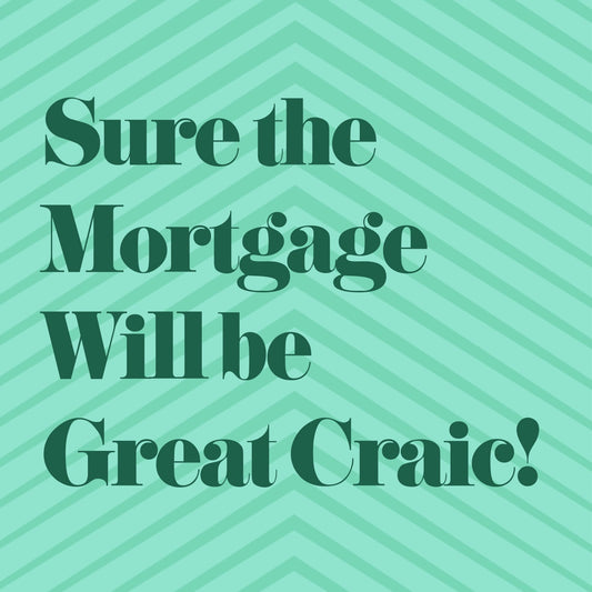 Sure The Mortgage will be Great Craic